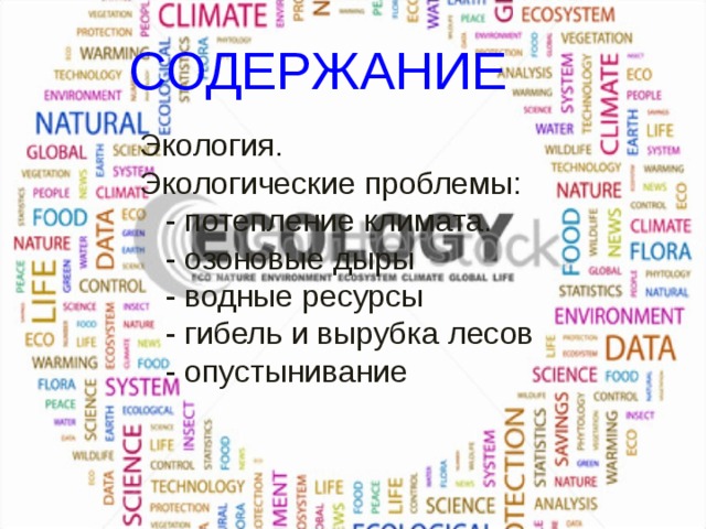 СОДЕРЖАНИЕ Экология. Экологические проблемы:  - потепление климата.  - озоновые дыры  - водные ресурсы  - гибель и вырубка лесов  - опустынивание 