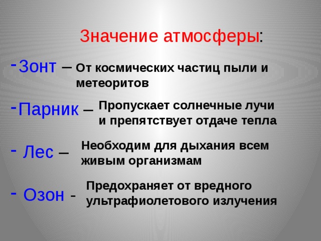 Значение атмосферы : Зонт – Парник –  Лес –  Озон - От космических частиц пыли и метеоритов Пропускает солнечные лучи и препятствует отдаче тепла Необходим для дыхания всем живым организмам Предохраняет от вредного ультрафиолетового излучения 