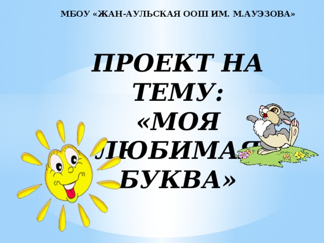 МБоУ «Жан-Аульская Оош ИМ. М.аУЭЗОВА»   Проект на тему:  «Моя любимая буква»      Выполнил:  ученик 1 класса  Шанбаев Амир 