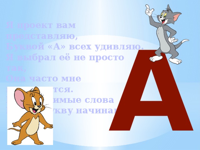 А Я проект вам представляю, Буквой «А» всех удивляю. Я выбрал её не просто так, Она часто мне встречается. Мои любимые слова На эту букву начинаются. 