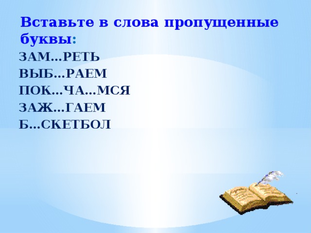Вставьте в слова пропущенные буквы : ЗАМ…РЕТЬ ВЫБ…РАЕМ ПОК…ЧА…МСЯ ЗАЖ…ГАЕМ Б…СКЕТБОЛ   