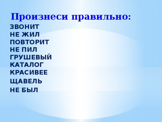 Произнеси правильно: ЗВОНИТ  НЕ ЖИЛ  ПОВТОРИТ  НЕ ПИЛ  ГРУШЕВЫЙ  КАТАЛОГ  КРАСИВЕЕ ЩАВЕЛЬ НЕ БЫЛ 