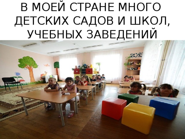 В МОЕЙ СТРАНЕ МНОГО  ДЕТСКИХ САДОВ И ШКОЛ,  УЧЕБНЫХ ЗАВЕДЕНИЙ 