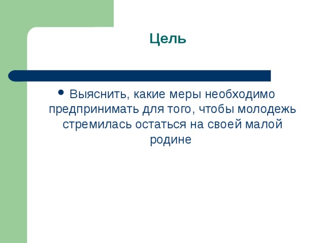 Цель   Выяснить, какие меры необходимо предпринимать для того, чтобы молодежь стремилась остаться на своей малой родине  