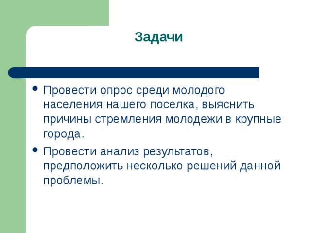 Задачи   Провести опрос среди молодого населения нашего поселка, выяснить причины стремления молодежи в крупные города. Провести анализ результатов, предположить несколько решений данной проблемы.  