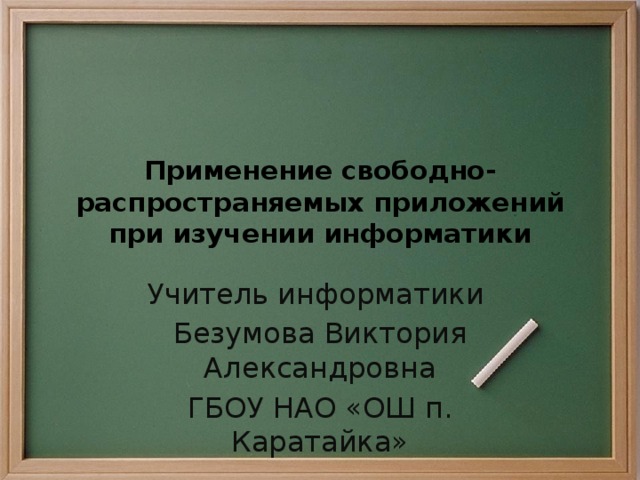 Применение свободно-распространяемых приложений при изучении информатики Учитель информатики Безумова Виктория Александровна ГБОУ НАО «ОШ п. Каратайка» 
