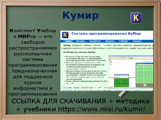 Кумир К омплект  У чебных  МИР ов — это свободно распространяемая русскоязычная система программирования, предназначенная для поддержки курсов информатики и программирования.  ССЫЛКА ДЛЯ СКАЧИВАНИЯ + методика + учебники https://www.niisi.ru/kumir/ 