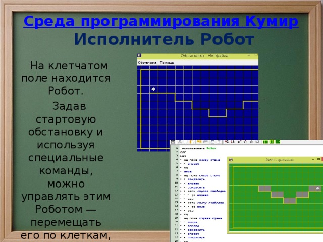 Среда программирования Кумир   Исполнитель Робот На клетчатом поле находится Робот. Задав стартовую обстановку и используя специальные команды, можно управлять этим Роботом — перемещать его по клеткам, закрашивать клетки. 