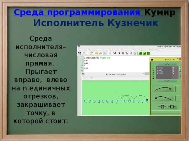Среда программирования Кумир   Исполнитель Кузнечик Среда исполнителя– числовая прямая. Прыгает вправо, влево на n единичных отрезков, закрашивает точку, в которой стоит. 