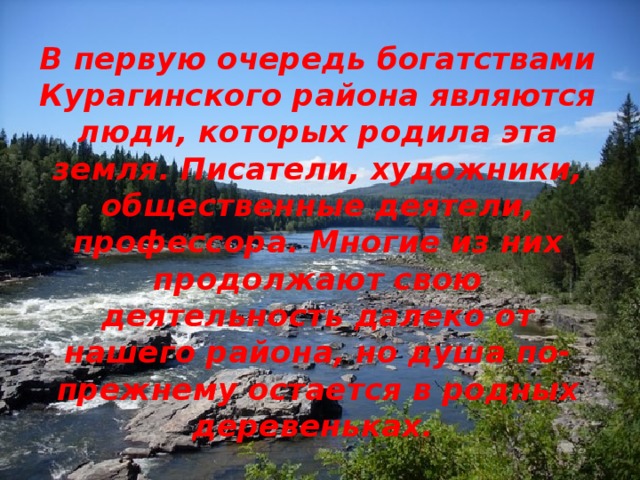В первую очередь богатствами Курагинского района являются люди, которых родила эта земля. Писатели, художники, общественные деятели, профессора. Многие из них продолжают свою деятельность далеко от нашего района, но душа по-прежнему остается в родных деревеньках. 