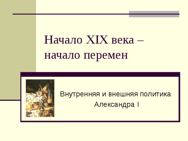 Начало XIX века – начало перемен Внутренняя и внешняя политика  Александра I 
