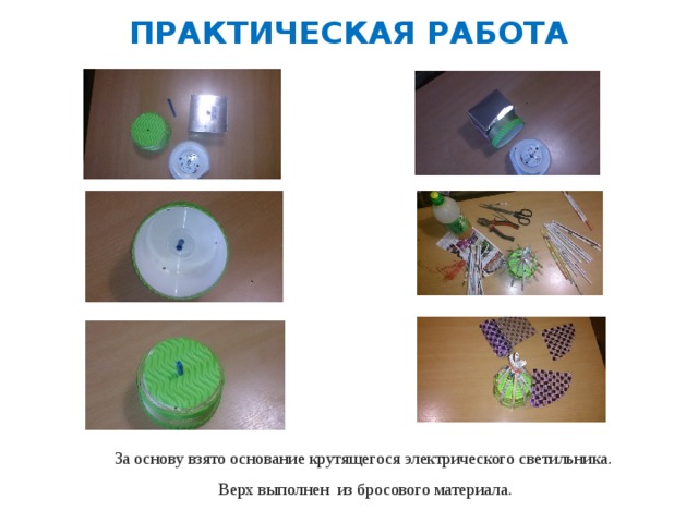 ПРАКТИЧЕСКАЯ РАБОТА За основу взято основание крутящегося электрического светильника. Верх выполнен из бросового материала. 