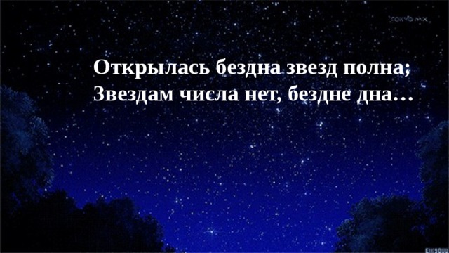 Открылась бездна звезд полна; Звездам числа нет, бездне дна… 