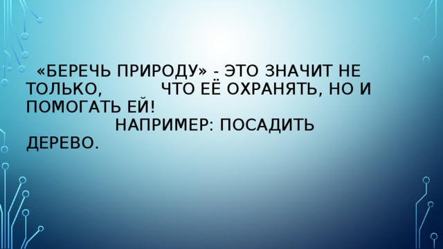  «Беречь природу» - это значит не только, что её охранять, но и помогать ей!  Например: посадить дерево. 