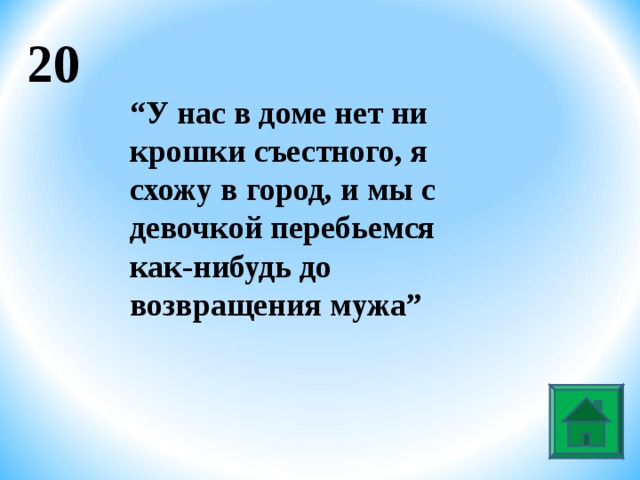 20 “ У нас в доме нет ни крошки съестного, я схожу в город, и мы с девочкой перебьемся как-нибудь до возвращения мужа”  