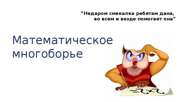 “ Недаром смекалка ребятам дана,  во всем и везде помогает она” Математическое многоборье 