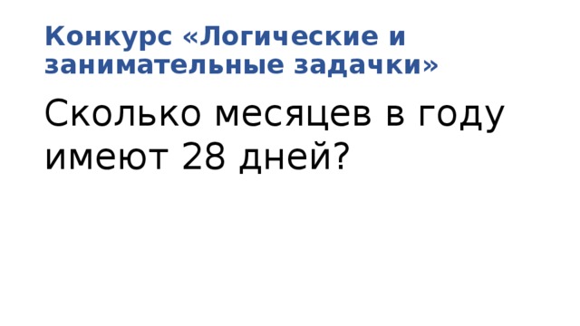 Конкурс «Логические и занимательные задачки» Сколько месяцев в году имеют 28 дней? 