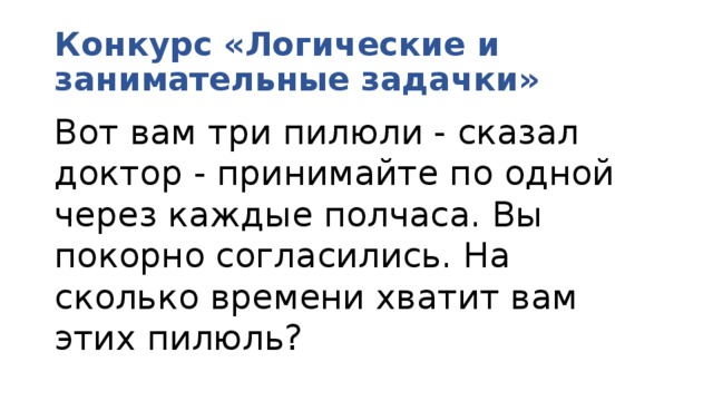 Конкурс «Логические и занимательные задачки» Вот вам три пилюли - сказал доктор - принимайте по одной через каждые полчаса. Вы покорно согласились. На сколько времени хватит вам этих пилюль? 