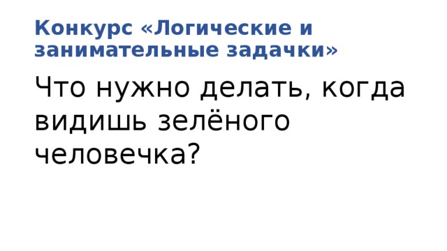Конкурс «Логические и занимательные задачки» Что нужно делать, когда видишь зелёного человечка? 