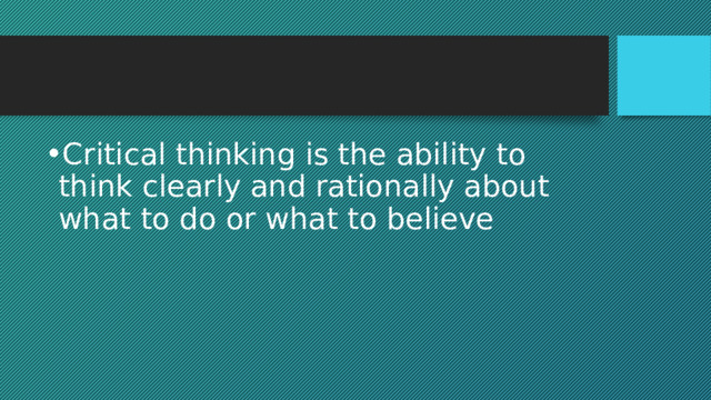 Critical thinking is the ability to think clearly and rationally about what to do or what to believe 