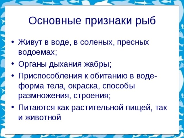 Основные признаки рыб Живут в воде, в соленых, пресных водоемах; Органы дыхания жабры; Приспособления к обитанию в воде- форма тела, окраска, способы размножения, строения; Питаются как растительной пищей, так и животной  