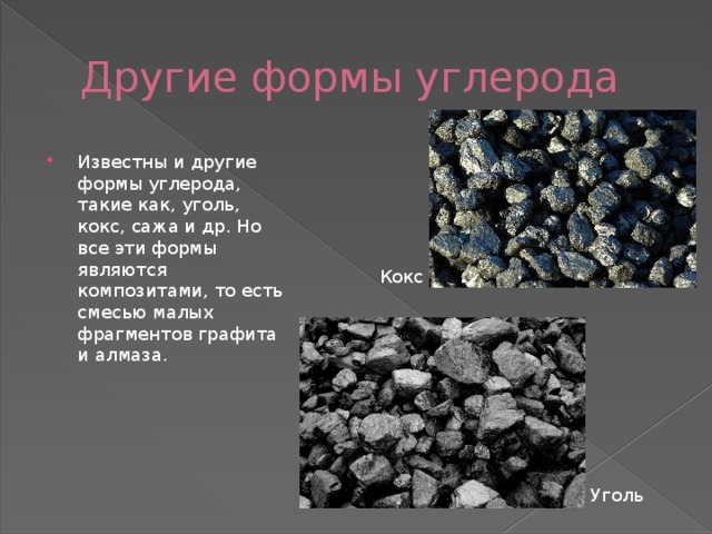 Другие формы углерода Известны и другие формы углерода, такие как, уголь, кокс, сажа и др. Но все эти формы являются композитами, то есть смесью малых фрагментов графита и алмаза. Кокс Уголь 