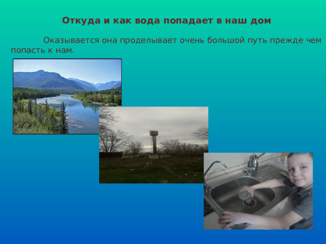 Откуда и как вода попадает в наш дом  Оказывается она проделывает очень большой путь прежде чем попасть к нам. 