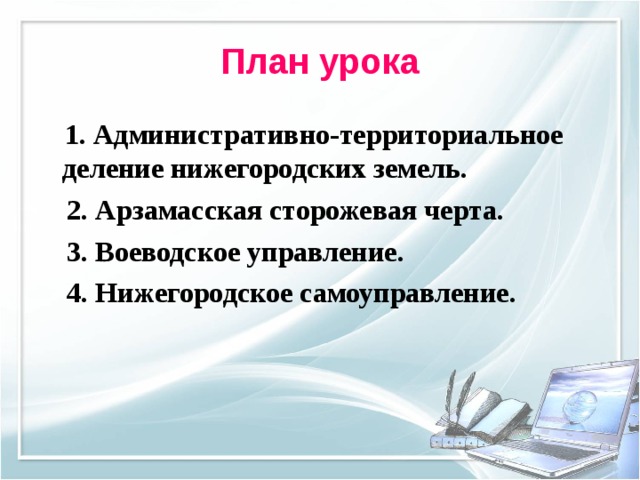 План урока  1. Административно-территориальное деление нижегородских земель.  2. Арзамасская сторожевая черта.  3. Воеводское управление.  4. Нижегородское самоуправление. 