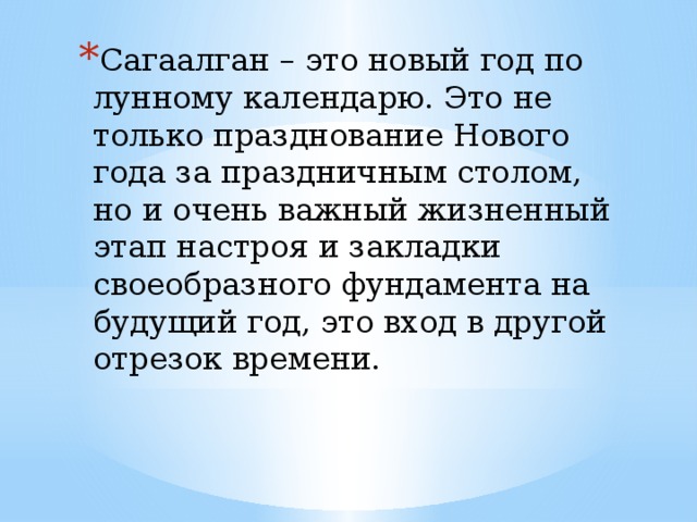 Сагаалган – это новый год по лунному календарю. Это не только празднование Нового года за праздничным столом, но и очень важный жизненный этап настроя и закладки своеобразного фундамента на будущий год, это вход в другой отрезок времени. 
