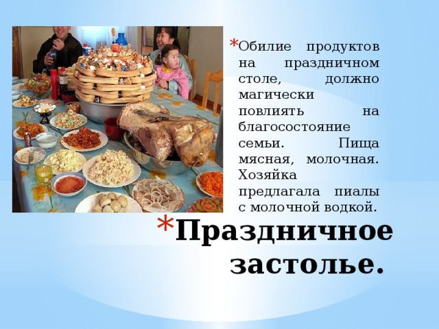 Обилие продуктов на праздничном столе, должно магически повлиять на благосостояние семьи. Пища мясная, молочная. Хозяйка предлагала пиалы с молочной водкой. Праздничное застолье. 