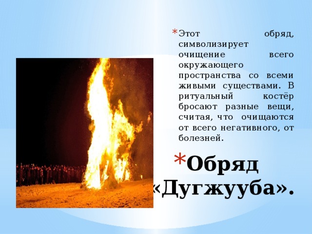 Этот обряд, символизирует очищение всего окружающего пространства со всеми живыми существами. В ритуальный костёр бросают разные вещи, считая, что очищаются от всего негативного, от болезней. Обряд «Дугжууба». 