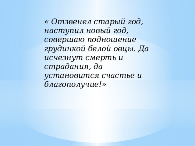 « Отзвенел старый год, наступил новый год, совершаю подношение грудинкой белой овцы. Да исчезнут смерть и страдания, да установится счастье и благополучие!» 