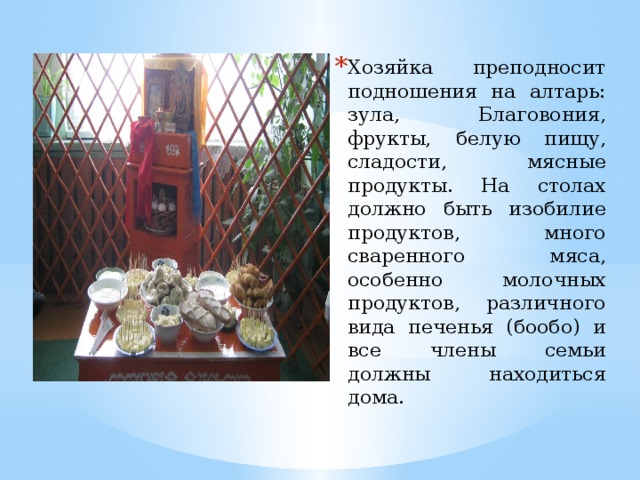 Хозяйка преподносит подношения на алтарь: зула, Благовония, фрукты, белую пищу, сладости, мясные продукты. На столах должно быть изобилие продуктов, много сваренного мяса, особенно молочных продуктов, различного вида печенья (бообо) и все члены семьи должны находиться дома. 