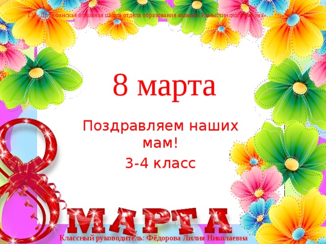 ГУ «Дружбинская основная школа отдела образования акимата Камыстинского района» 8 марта Поздравляем наших мам! 3-4 класс Классный руководитель: Фёдорова Лилия Николаевна 