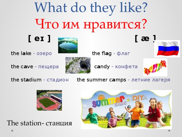 What do they like?  Что им нравится?  [ eɪ ]                             [ æ ]   the l a ke  - озеро            the fl a g  - флаг   the c a ve  - пещера         c a ndy  - конфета   the st a dium  - стадион  the summer c a mps  - летние лагеря                                    The station- станция 
