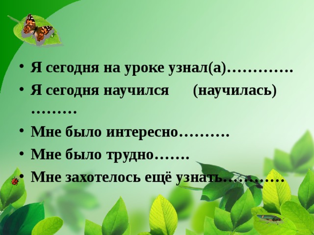 Я сегодня на уроке узнал(а)…………. Я сегодня научился (научилась)……… Мне было интересно………. Мне было трудно……. Мне захотелось ещё узнать………… 