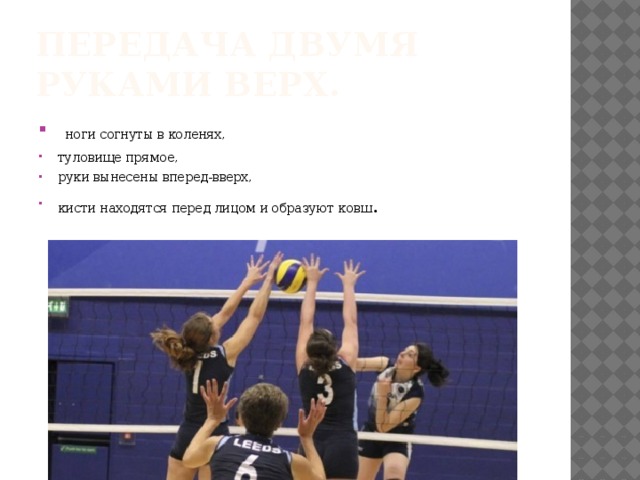 Передача двумя руками верх.   ноги согнуты в коленях, туловище прямое, руки вынесены вперед-вверх, кисти находятся перед лицом и образуют ковш . 