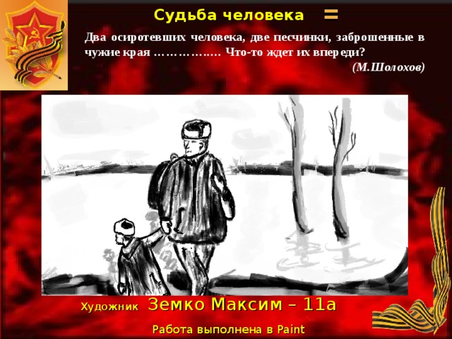 Судьба человека   Два осиротевших человека, две песчинки, заброшенные в чужие края …………..… Что-то ждет их впереди? (М.Шолохов) Художник  Земко Максим – 11а Работа выполнена в Paint  