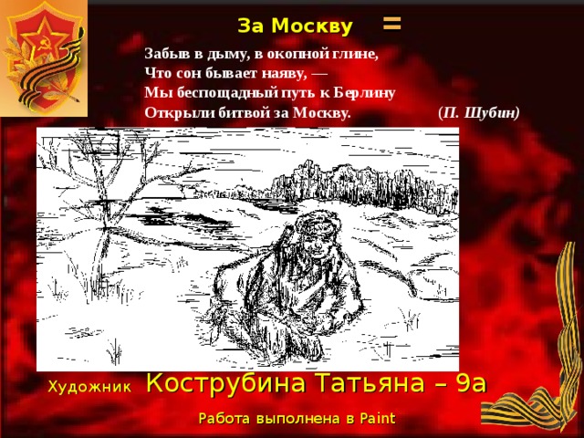 За Москву Забыв в дыму, в окопной глине, Что сон бывает наяву, — Мы беспощадный путь к Берлину Открыли битвой за Москву. ( П. Шубин) Художник  Кострубина Татьяна – 9а Работа выполнена в Paint  