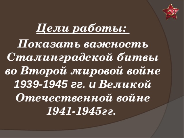  Цели работы: Показать важность Сталинградской битвы во Второй мировой войне 1939-1945 гг. и Великой Отечественной войне 1941-1945гг. 