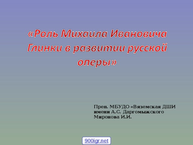 Преп. МБУДО «Вяземская ДШИ имени А.С. Даргомыжского Миронова И.И. 900igr.net 