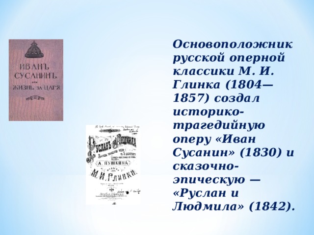 Основоположник русской оперной классики М. И. Глинка (1804—1857) создал историко-трагедийную оперу «Иван Сусанин» (1830) и сказочно-эпическую — «Руслан и Людмила» (1842).  