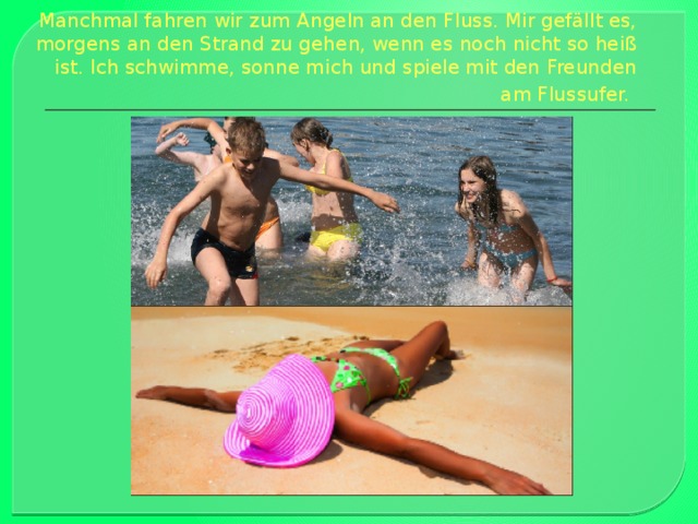 Manchmal fahren wir zum Angeln an den Fluss. Mir gefällt es, morgens an den Strand zu gehen, wenn es noch nicht so heiß ist. Ich schwimme, sonne mich und spiele mit den Freunden am Flussufer.   