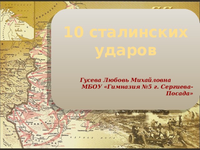   10 сталинских ударов  Гусева Любовь Михайловна МБОУ «Гимназия №5 г. Сергиева-Посада»   