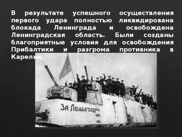 В результате успешного осуществления первого удара полностью ликвидирована блокада Ленинграда и освобождена Ленинградская область. Были созданы благоприятные условия для освобождения Прибалтики и разгрома противника в Карелии. 