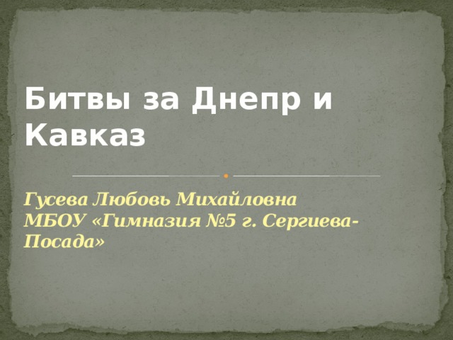 Битвы за Днепр и Кавказ   Гусева Любовь Михайловна  МБОУ «Гимназия №5 г. Сергиева-Посада»   