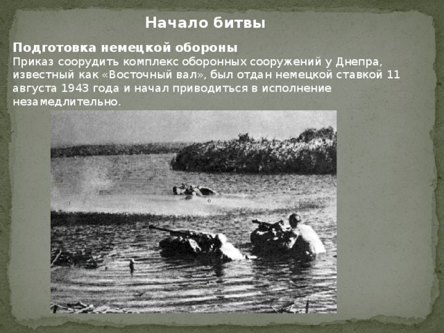 Начало битвы Подготовка немецкой обороны Приказ соорудить комплекс оборонных сооружений у Днепра, известный как «Восточный вал», был отдан немецкой ставкой 11 августа 1943 года и начал приводиться в исполнение незамедлительно. 