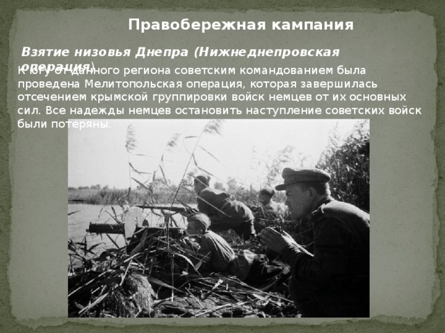 Правобережная кампания Взятие низовья Днепра (Нижнеднепровская операция ) К югу от данного региона советским командованием была проведена Мелитопольская операция, которая завершилась отсечением крымской группировки войск немцев от их основных сил. Все надежды немцев остановить наступление советских войск были потеряны. 