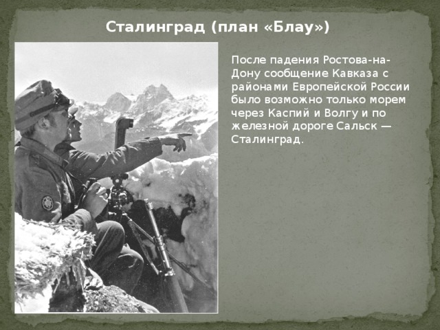 Сталинград (план «Блау») После падения Ростова-на-Дону сообщение Кавказа с районами Европейской России было возможно только морем через Каспий и Волгу и по железной дороге Сальск — Сталинград. 
