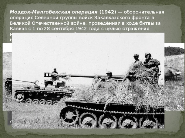 Моздок-Малгобекская операция (1942) — оборонительная операция Северной группы войск Закавказского фронта в Великой Отечественной войне, проведённая в ходе битвы за Кавказ с 1 по 28 сентября 1942 года с целью отражения наступления немецких войск и срыва попытки их прорыва в нефтяные районы Кавказа. 